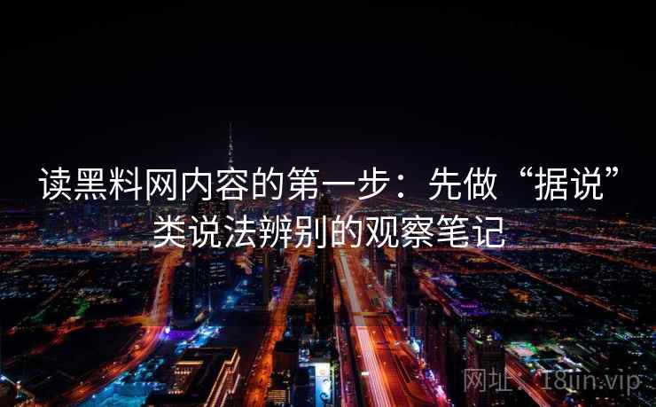 读黑料网内容的第一步：先做“据说”类说法辨别的观察笔记