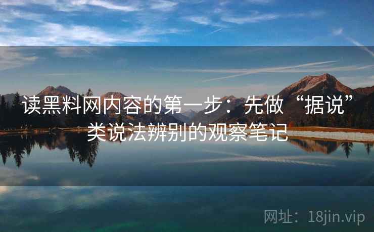 读黑料网内容的第一步:先做“据说”类说法辨别的观察笔记 读黑料网内容的第一步:先做“据说”类说法辨别的观察笔记