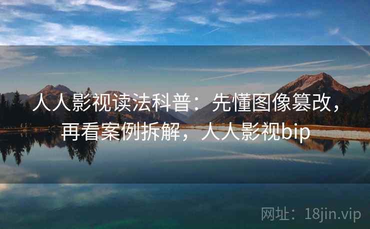 人人影视读法科普:先懂图像篡改,再看案例拆解,人人影视bip 人人影视读法科普:先懂图像篡改,再看案例拆解,人人影视bip