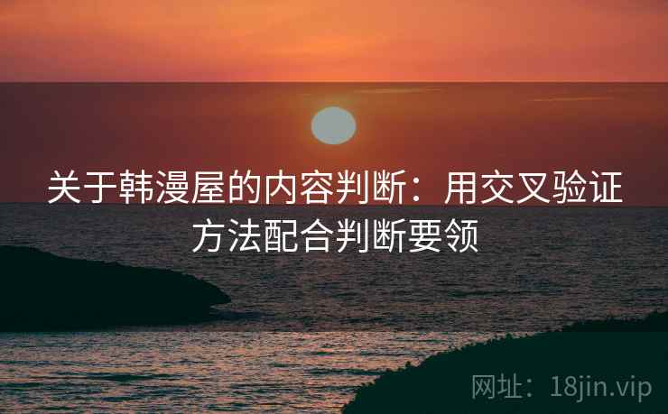 关于韩漫屋的内容判断:用交叉验证方法配合判断要领 关于韩漫屋的内容判断:用交叉验证方法配合判断要领