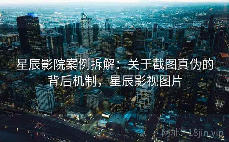星辰影院案例拆解:关于截图真伪的背后机制,星辰影视图片 星辰影院案例拆解:关于截图真伪的背后机制,星辰影视图片