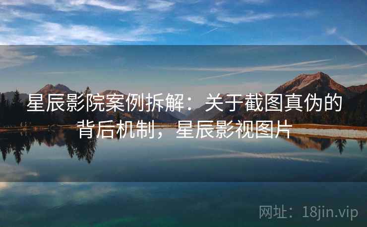 星辰影院案例拆解：关于截图真伪的背后机制，星辰影视图片