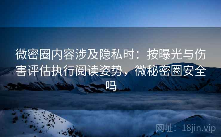 微密圈内容涉及隐私时:按曝光与伤害评估执行阅读姿势,微秘密圈安全吗 微密圈内容涉及隐私时:按曝光与伤害评估执行阅读姿势,微秘密圈安全吗
