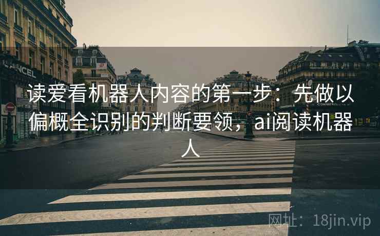 读爱看机器人内容的第一步：先做以偏概全识别的判断要领，ai阅读机器人