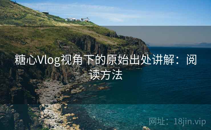糖心Vlog视角下的原始出处讲解：阅读方法