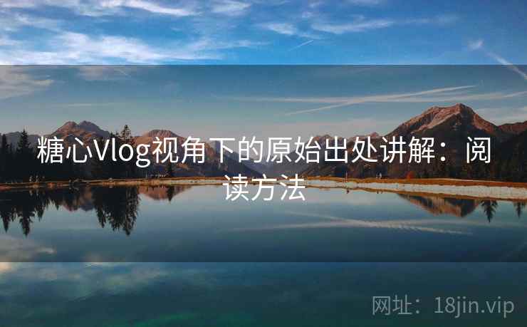 糖心Vlog视角下的原始出处讲解:阅读方法 糖心Vlog视角下的原始出处讲解:阅读方法