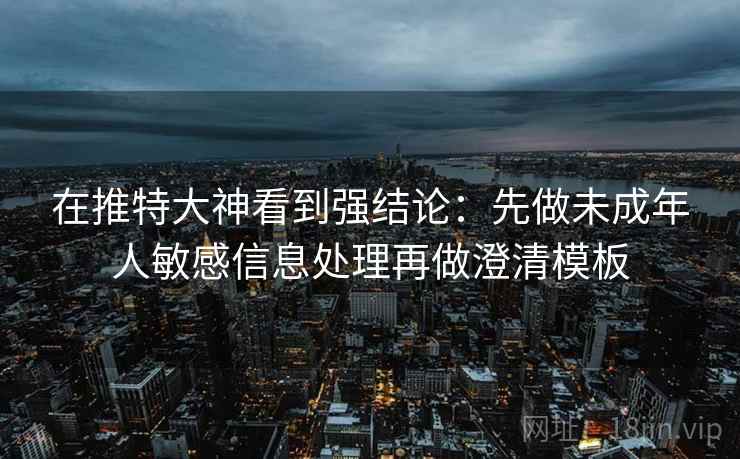 在推特大神看到强结论:先做未成年人敏感信息处理再做澄清模板 在推特大神看到强结论:先做未成年人敏感信息处理再做澄清模板