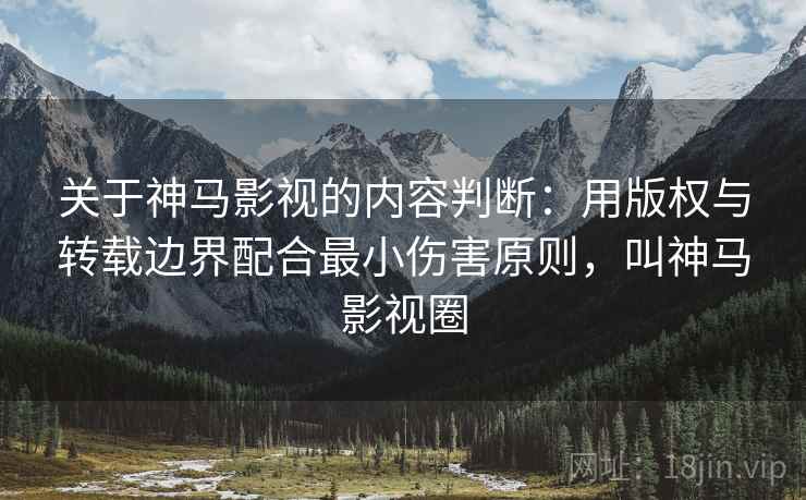 关于神马影视的内容判断:用版权与转载边界配合最小伤害原则,叫神马影视圈 关于神马影视的内容判断:用版权与转载边界配合最小伤害原则,叫神马影视圈