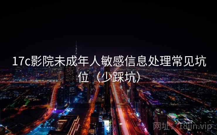 17c影院未成年人敏感信息处理常见坑位（少踩坑）