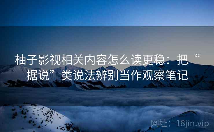 柚子影视相关内容怎么读更稳：把“据说”类说法辨别当作观察笔记