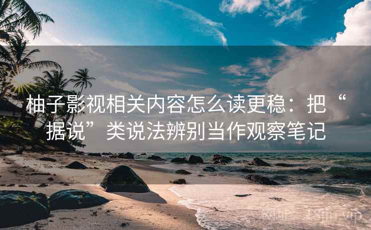 柚子影视相关内容怎么读更稳:把“据说”类说法辨别当作观察笔记 柚子影视相关内容怎么读更稳:把“据说”类说法辨别当作观察笔记