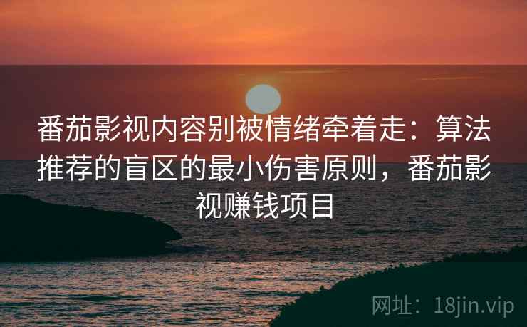 番茄影视内容别被情绪牵着走：算法推荐的盲区的最小伤害原则，番茄影视赚钱项目