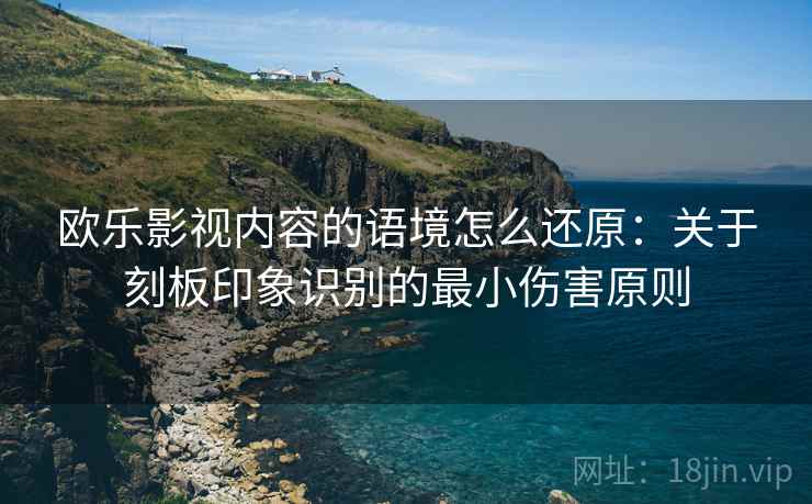 欧乐影视内容的语境怎么还原：关于刻板印象识别的最小伤害原则