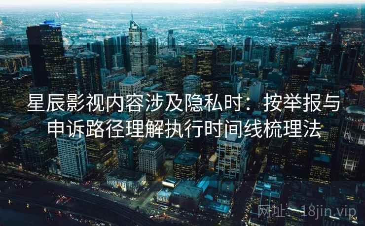 星辰影视内容涉及隐私时：按举报与申诉路径理解执行时间线梳理法