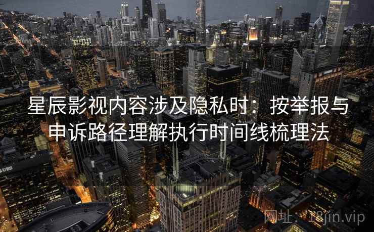 星辰影视内容涉及隐私时:按举报与申诉路径理解执行时间线梳理法 星辰影视内容涉及隐私时:按举报与申诉路径理解执行时间线梳理法