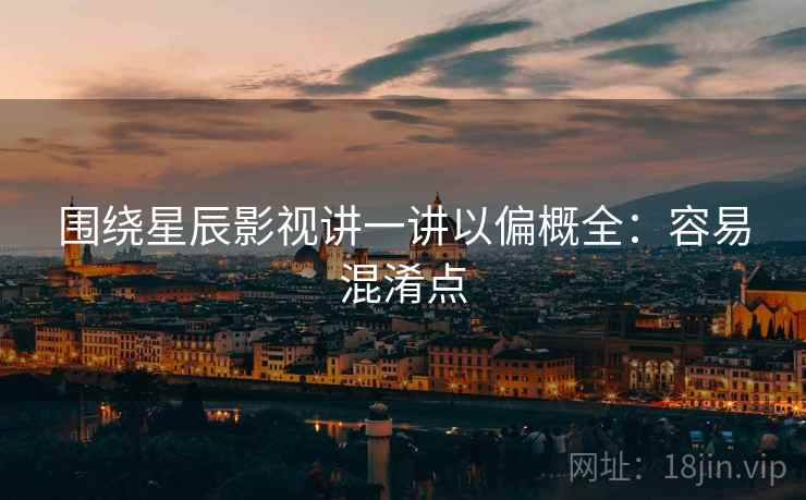 围绕星辰影视讲一讲以偏概全：容易混淆点