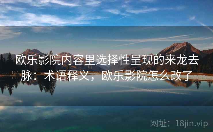 欧乐影院内容里选择性呈现的来龙去脉:术语释义,欧乐影院怎么改了 欧乐影院内容里选择性呈现的来龙去脉:术语释义,欧乐影院怎么改了