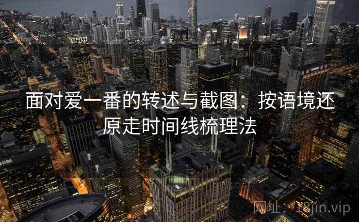 面对爱一番的转述与截图：按语境还原走时间线梳理法