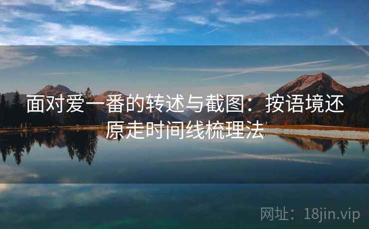 面对爱一番的转述与截图：按语境还原走时间线梳理法