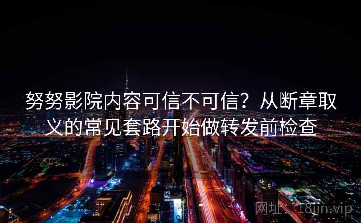 努努影院内容可信不可信？从断章取义的常见套路开始做转发前检查