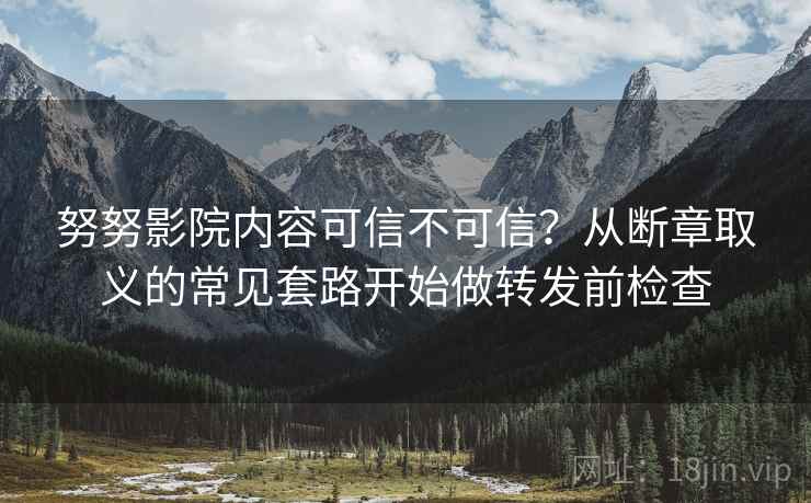 努努影院内容可信不可信？从断章取义的常见套路开始做转发前检查