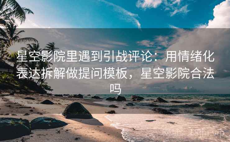 星空影院里遇到引战评论：用情绪化表达拆解做提问模板，星空影院合法吗
