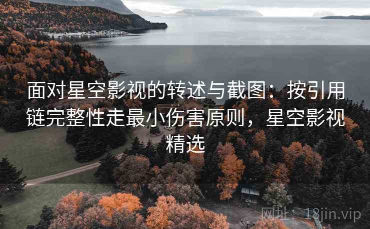 面对星空影视的转述与截图：按引用链完整性走最小伤害原则，星空影视精选