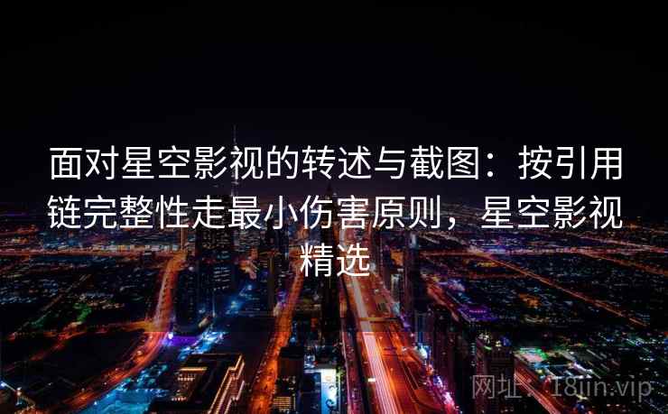 面对星空影视的转述与截图:按引用链完整性走最小伤害原则,星空影视精选 面对星空影视的转述与截图:按引用链完整性走最小伤害原则,星空影视精选