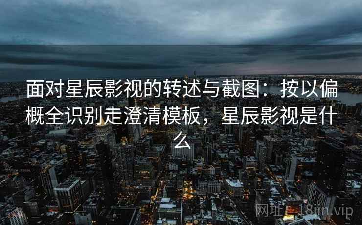 面对星辰影视的转述与截图：按以偏概全识别走澄清模板，星辰影视是什么