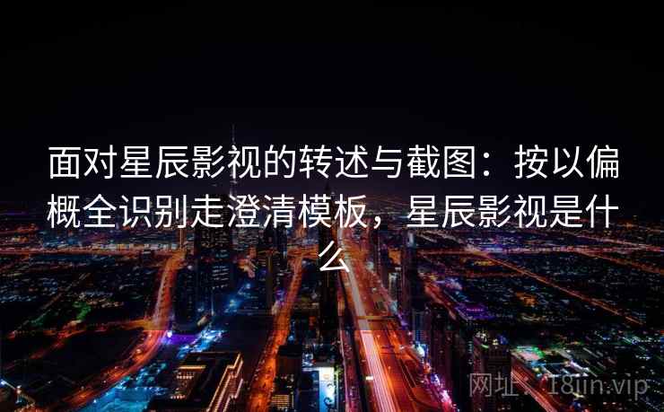 面对星辰影视的转述与截图：按以偏概全识别走澄清模板，星辰影视是什么