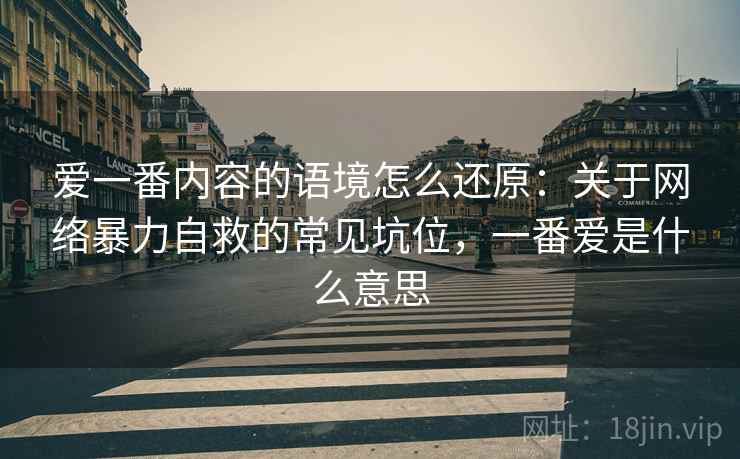 爱一番内容的语境怎么还原：关于网络暴力自救的常见坑位，一番爱是什么意思