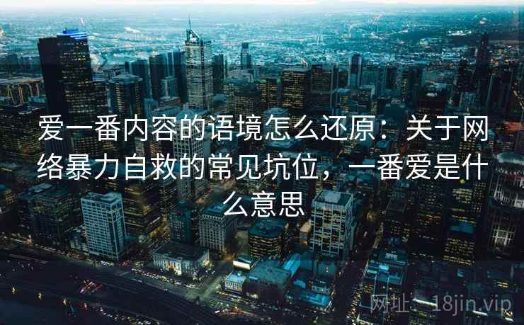 爱一番内容的语境怎么还原：关于网络暴力自救的常见坑位，一番爱是什么意思