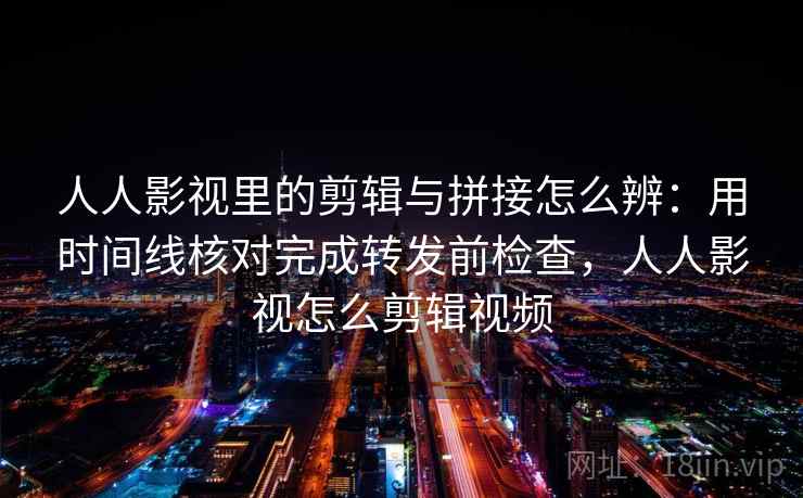 人人影视里的剪辑与拼接怎么辨：用时间线核对完成转发前检查，人人影视怎么剪辑视频