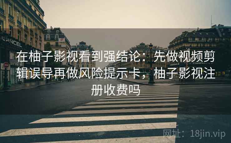 在柚子影视看到强结论：先做视频剪辑误导再做风险提示卡，柚子影视注册收费吗