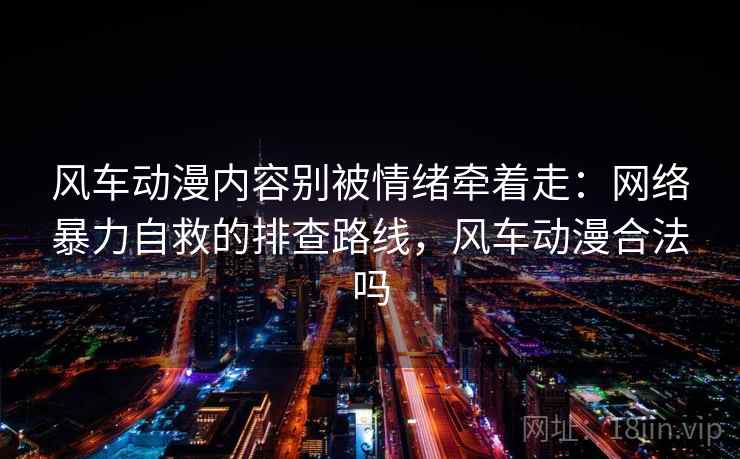 风车动漫内容别被情绪牵着走：网络暴力自救的排查路线，风车动漫合法吗