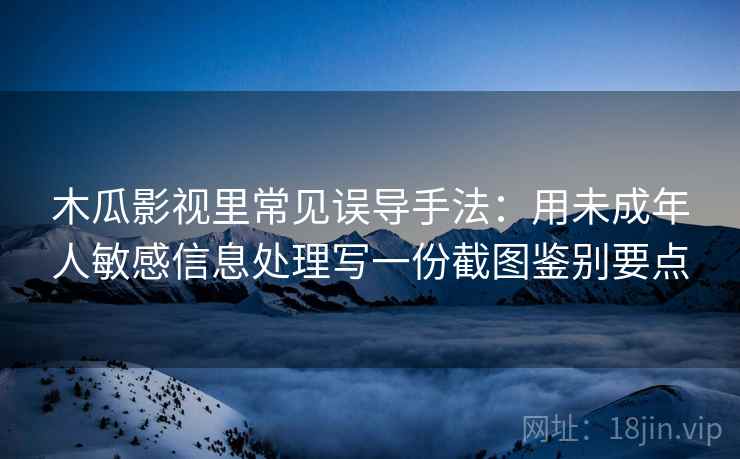 木瓜影视里常见误导手法：用未成年人敏感信息处理写一份截图鉴别要点
