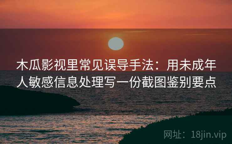 木瓜影视里常见误导手法：用未成年人敏感信息处理写一份截图鉴别要点
