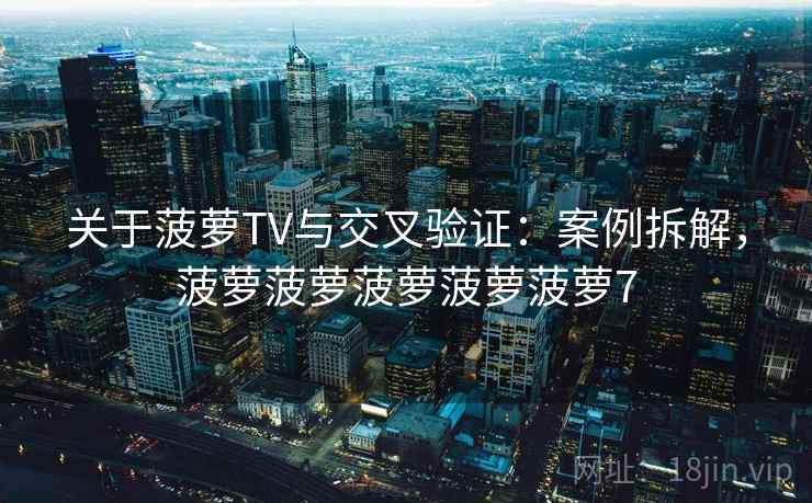 关于菠萝TV与交叉验证：案例拆解，菠萝菠萝菠萝菠萝菠萝7