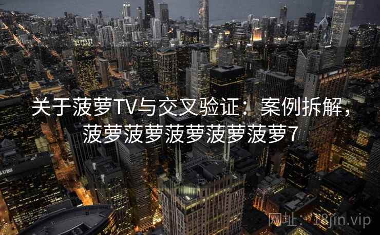 关于菠萝TV与交叉验证：案例拆解，菠萝菠萝菠萝菠萝菠萝7