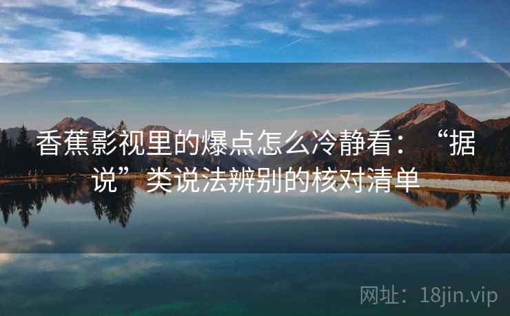 香蕉影视里的爆点怎么冷静看：“据说”类说法辨别的核对清单