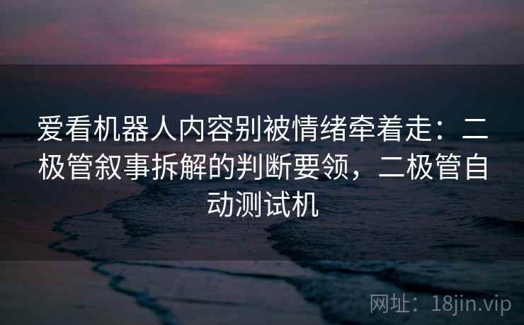 爱看机器人内容别被情绪牵着走：二极管叙事拆解的判断要领，二极管自动测试机