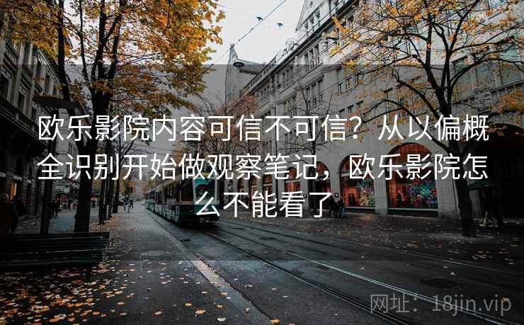 欧乐影院内容可信不可信？从以偏概全识别开始做观察笔记，欧乐影院怎么不能看了
