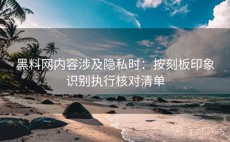 黑料网内容涉及隐私时：按刻板印象识别执行核对清单
