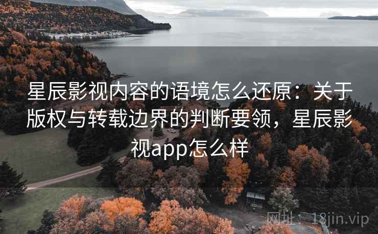 星辰影视内容的语境怎么还原：关于版权与转载边界的判断要领，星辰影视app怎么样