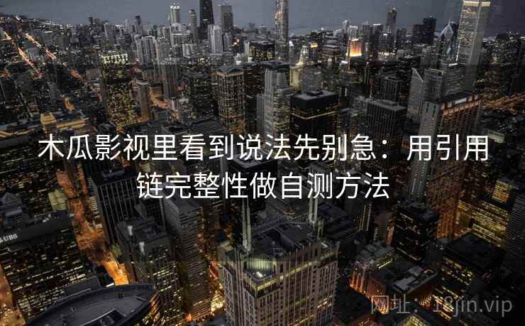 木瓜影视里看到说法先别急：用引用链完整性做自测方法