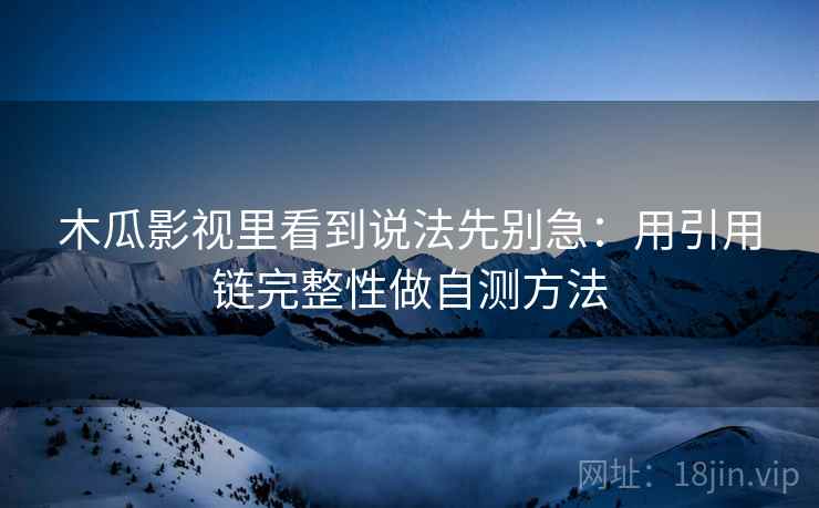 木瓜影视里看到说法先别急：用引用链完整性做自测方法