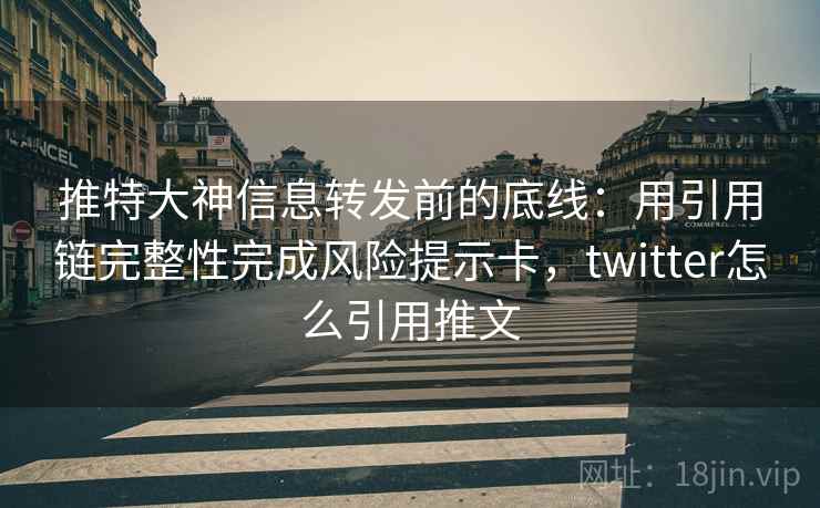 推特大神信息转发前的底线：用引用链完整性完成风险提示卡，twitter怎么引用推文