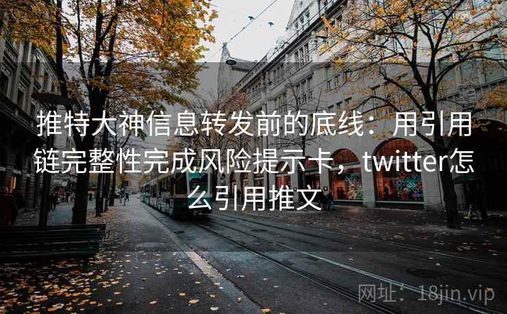 推特大神信息转发前的底线：用引用链完整性完成风险提示卡，twitter怎么引用推文