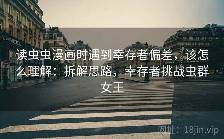 读虫虫漫画时遇到幸存者偏差，该怎么理解：拆解思路，幸存者挑战虫群女王