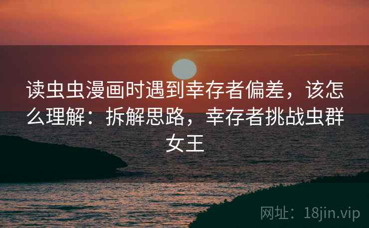 读虫虫漫画时遇到幸存者偏差，该怎么理解：拆解思路，幸存者挑战虫群女王